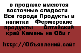 в продаже имеются восточные сладости - Все города Продукты и напитки » Фермерские продукты   . Алтайский край,Камень-на-Оби г.